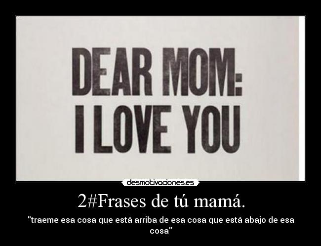 2#Frases de tú mamá. - traeme esa cosa que está arriba de esa cosa que está abajo de esa cosa