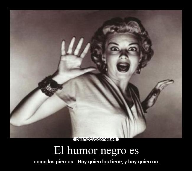El humor negro es - como las piernas... Hay quien las tiene, y hay quien no.
