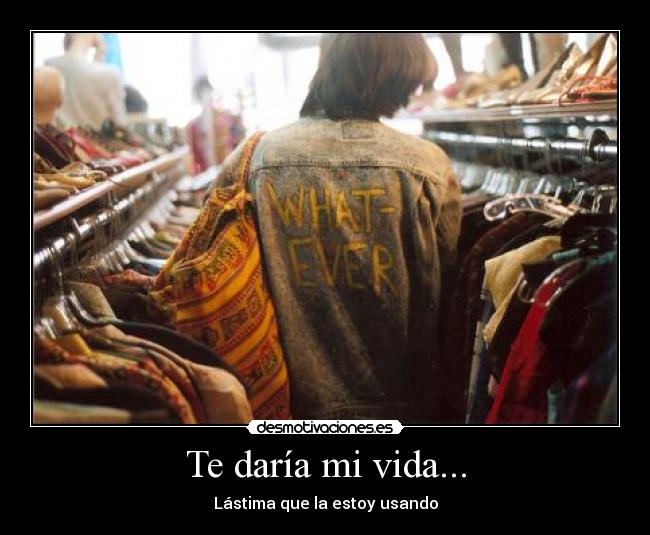 Te daría mi vida... - Lástima que la estoy usando