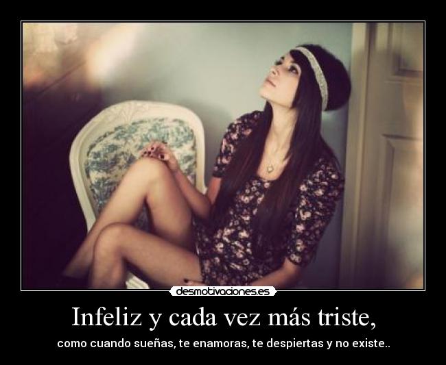 Infeliz y cada vez más triste, - como cuando sueñas, te enamoras, te despiertas y no existe..