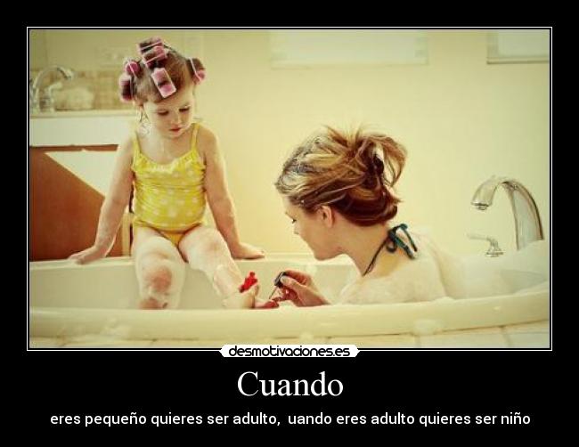 Cuando - eres pequeño quieres ser adulto,  uando eres adulto quieres ser niño