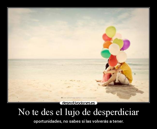 No te des el lujo de desperdiciar - oportunidades, no sabes si las volverás a tener.