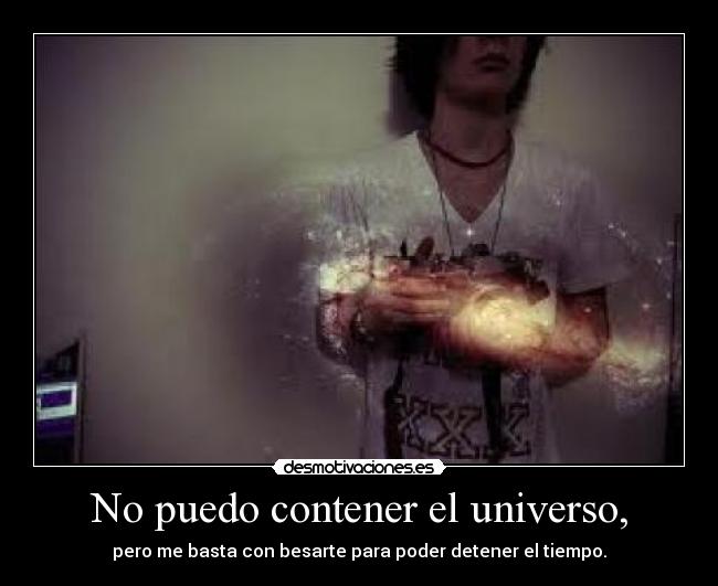 No puedo contener el universo, -