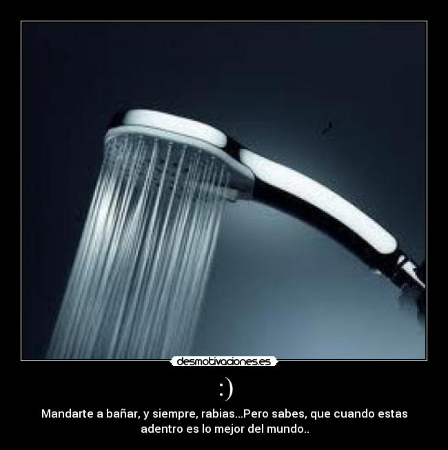 :) - Mandarte a bañar, y siempre, rabias...Pero sabes, que cuando estas
adentro es lo mejor del mundo..