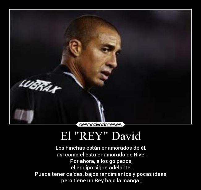 El REY David - Los hinchas están enamorados de él,
  así como él está enamorado de River.
 Por ahora, a los golpazos,
 el equipo sigue adelante.
 Puede tener caídas, bajos rendimientos y pocas ideas,
 pero tiene un Rey bajo la manga ;
