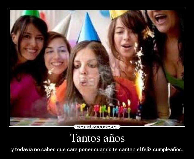 Tantos años - y todavía no sabes que cara poner cuando te cantan el feliz cumpleaños.