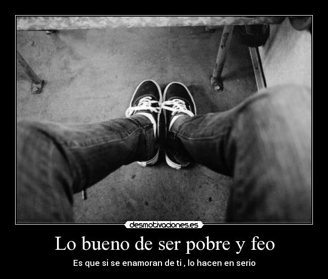 Lo bueno de ser pobre y feo - Es que si se enamoran de ti , lo hacen en serio