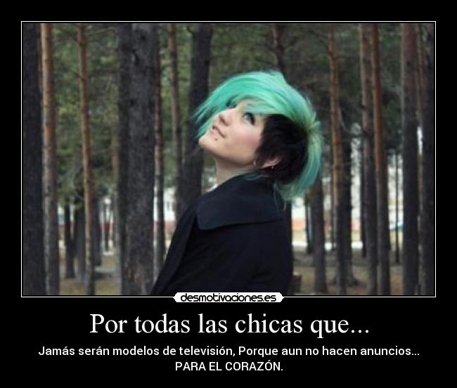 Por todas las chicas que... - Jamás serán modelos de televisión, Porque aun no hacen anuncios...
PARA EL CORAZÓN.