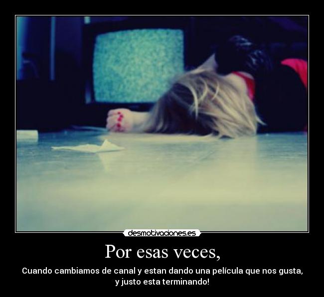 Por esas veces, - Cuando cambiamos de canal y estan dando una película que nos gusta,
y justo esta terminando!