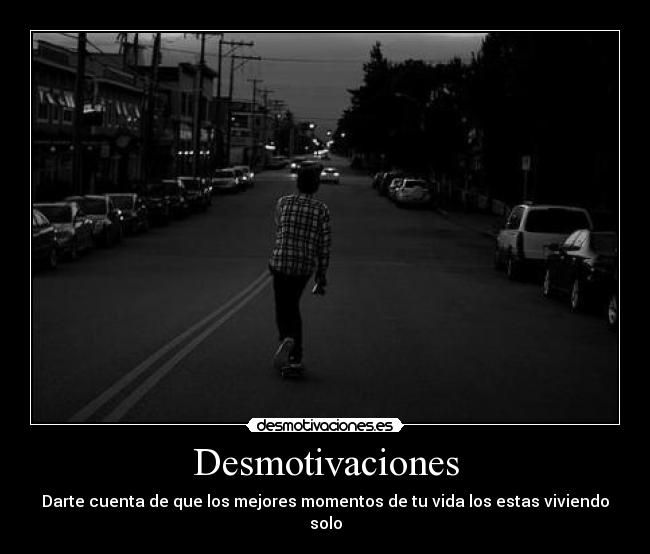 Desmotivaciones - Darte cuenta de que los mejores momentos de tu vida los estas viviendo solo