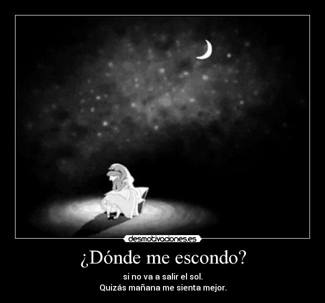 ¿Dónde me escondo? - si no va a salir el sol.
Quizás mañana me sienta mejor.