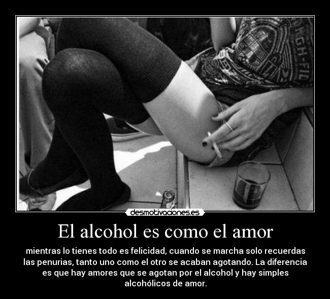 El alcohol es como el amor - mientras lo tienes todo es felicidad, cuando se marcha solo recuerdas
las penurias, tanto uno como el otro se acaban agotando. La diferencia
es que hay amores que se agotan por el alcohol y hay simples
alcohólicos de amor.