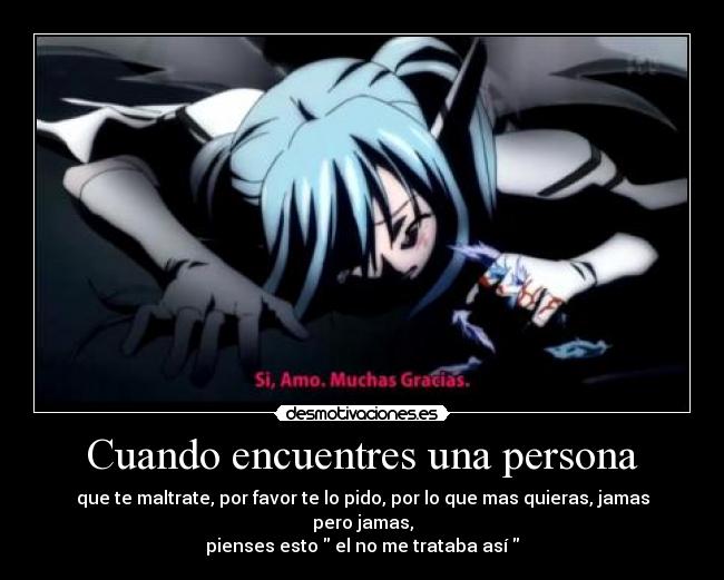 Cuando encuentres una persona - que te maltrate, por favor te lo pido, por lo que mas quieras, jamas pero jamas,
pienses esto el no me trataba así