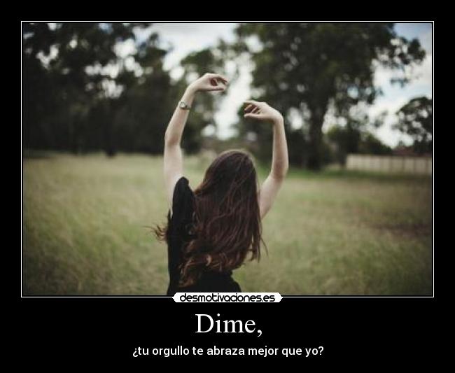 Dime, - ¿tu orgullo te abraza mejor que yo?