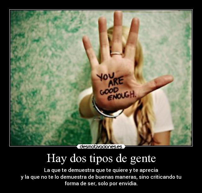 Hay dos tipos de gente - La que te demuestra que te quiere y te aprecia
y la que no te lo demuestra de buenas maneras, sino criticando tu
forma de ser, solo por envidia.