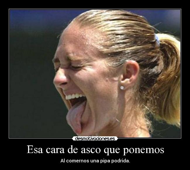 Esa cara de asco que ponemos - 