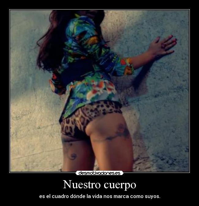 Nuestro cuerpo - es el cuadro dónde la vida nos marca como suyos.