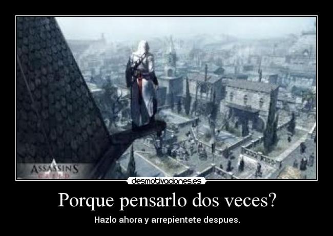 Porque pensarlo dos veces? - Hazlo ahora y arrepientete despues.