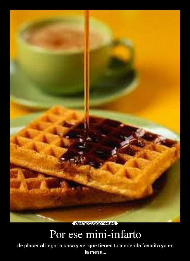 Por ese mini-infarto - de placer al llegar a casa y ver que tienes tu merienda favorita ya en la mesa...