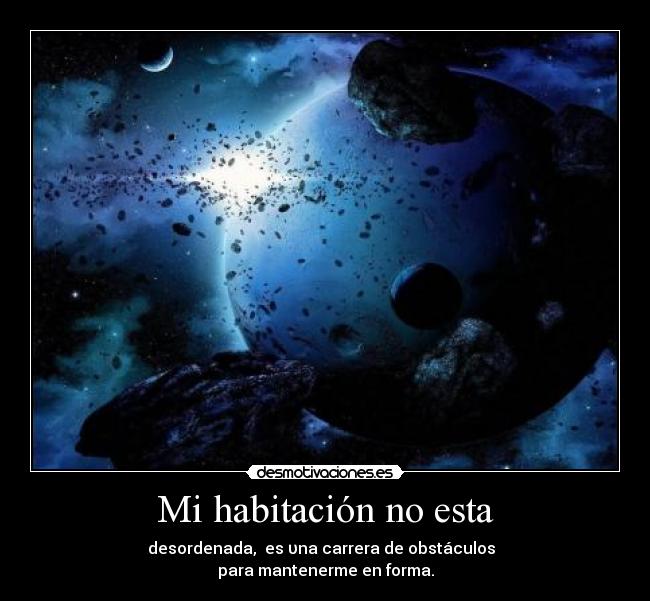 Mi habitación no esta - desordenada, es υna carrera de obstáculos
para mantenerme en forma.