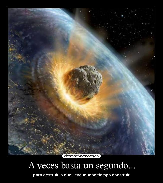 A veces basta un segundo... - para destruir lo que llevo mucho tiempo construir.