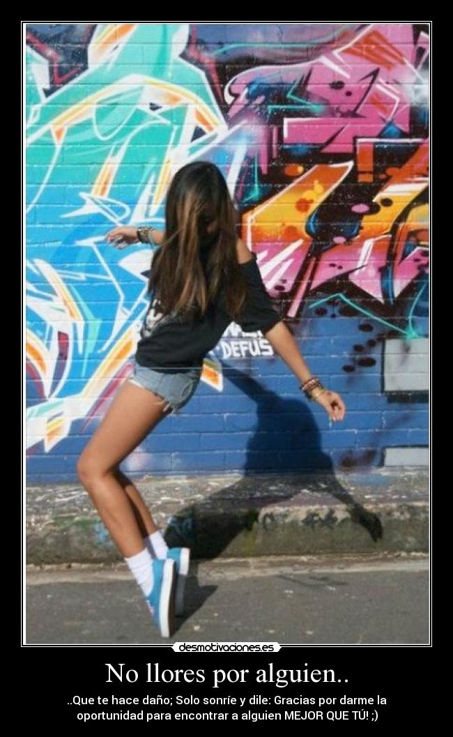 No llores por alguien.. - ..Que te hace daño; Solo sonríe y dile: Gracias por darme la
oportunidad para encontrar a alguien MEJOR QUE TÚ! ;)