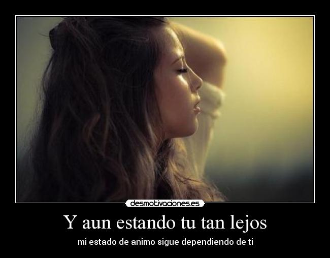 Y aun estando tu tan lejos - mi estado de animo sigue dependiendo de ti