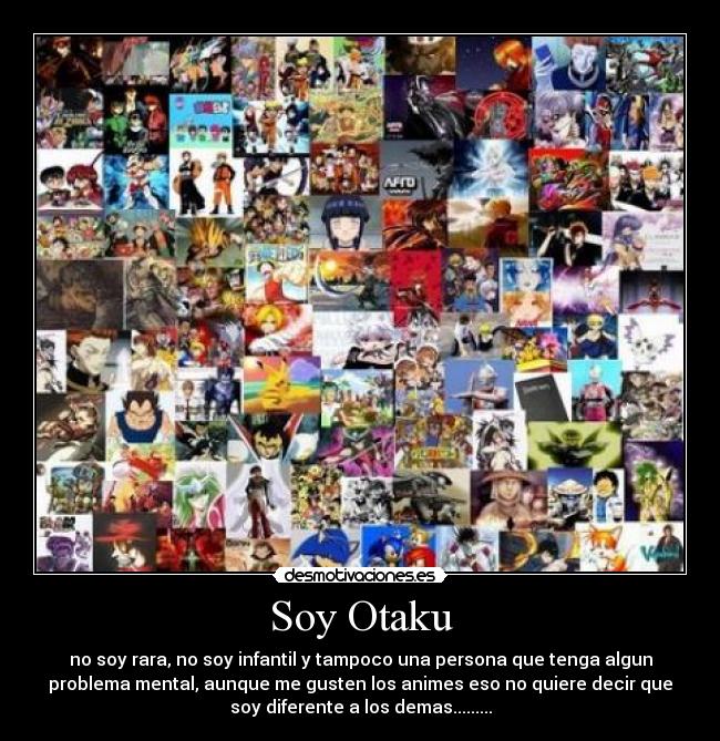 Soy Otaku - no soy rara, no soy infantil y tampoco una persona que tenga algun
problema mental, aunque me gusten los animes eso no quiere decir que
soy diferente a los demas.........