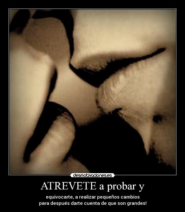 ATREVETE a probar y - equivocarte, a realizar pequeños cambios
para después darte cuenta de que son grandes!