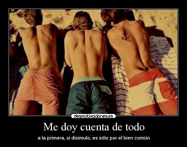Me doy cuenta de todo - a la primera, si disimulo, es sólo por el bien común