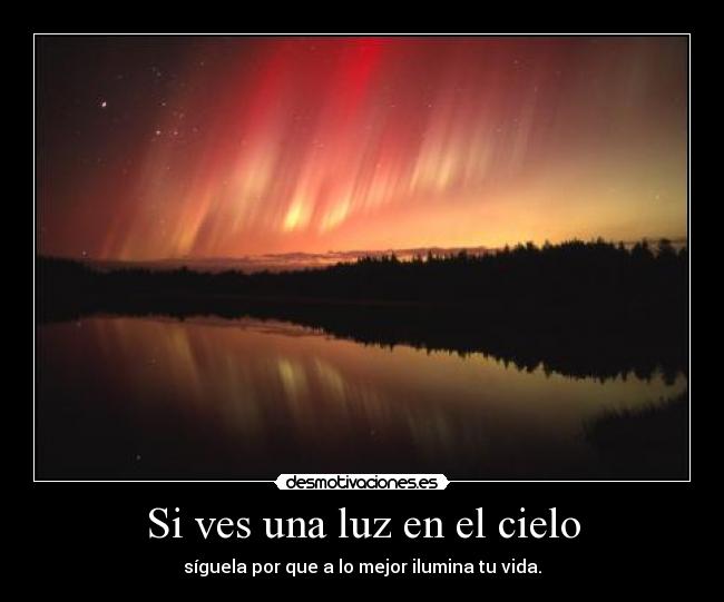 Si ves una luz en el cielo - síguela por que a lo mejor ilumina tu vida.
