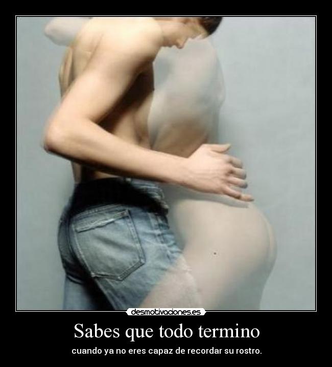 Sabes que todo termino - cuando ya no eres capaz de recordar su rostro.