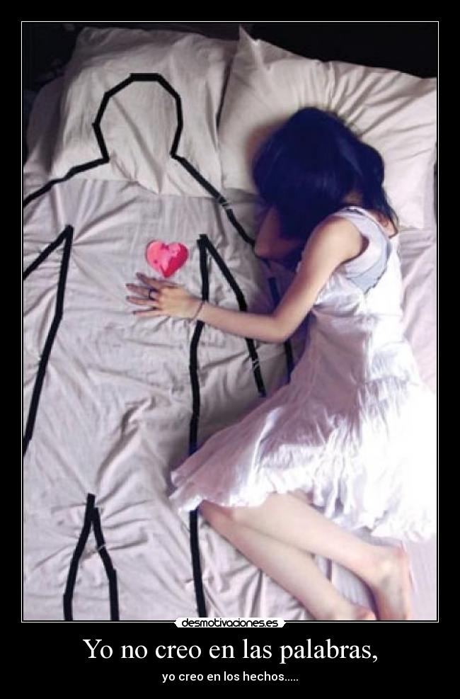 Yo no creo en las palabras, - yo creo en los hechos.....