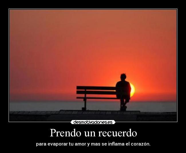 Prendo un recuerdo - para evaporar tu amor y mas se inflama el corazón.