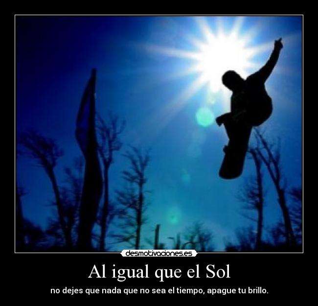 Al igual que el Sol - no dejes que nada que no sea el tiempo, apague tu brillo.