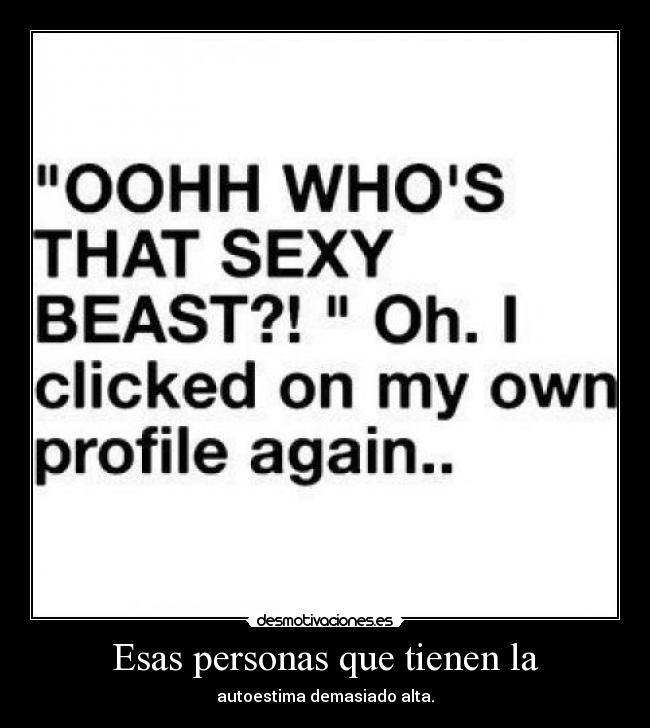 Esas personas que tienen la - autoestima demasiado alta.