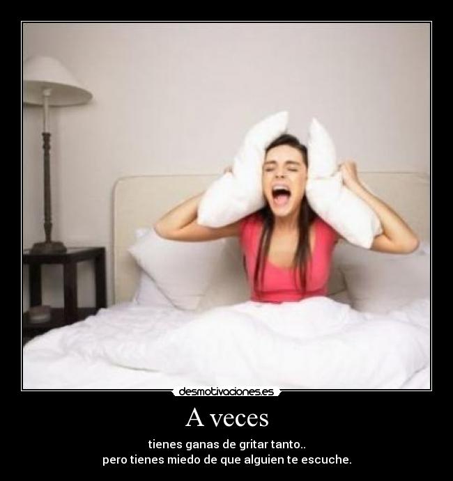 A veces - tienes ganas de gritar tanto..
pero tienes miedo de que alguien te escuche.