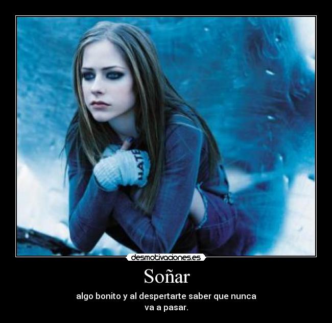 Soñar - algo bonito y al despertarte saber que nunca
va a pasar.