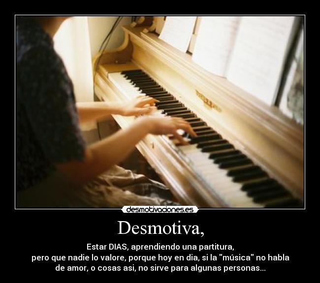 Desmotiva, - Estar DIAS, aprendiendo una partitura,
pero que nadie lo valore, porque hoy en dia, si la música no habla
de amor, o cosas asi, no sirve para algunas personas...