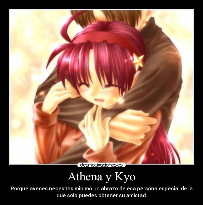 Athena y Kyo - Porque aveces necesitas minimo un abrazo de esa persona especial de la
que solo puedes obtener su amistad.