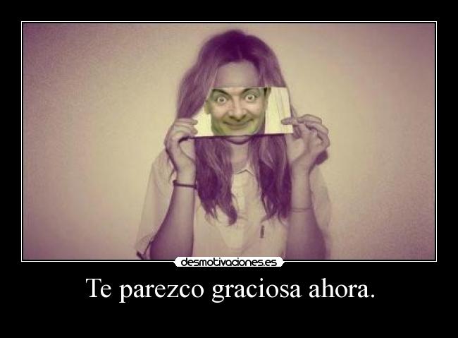 Te parezco graciosa ahora. -