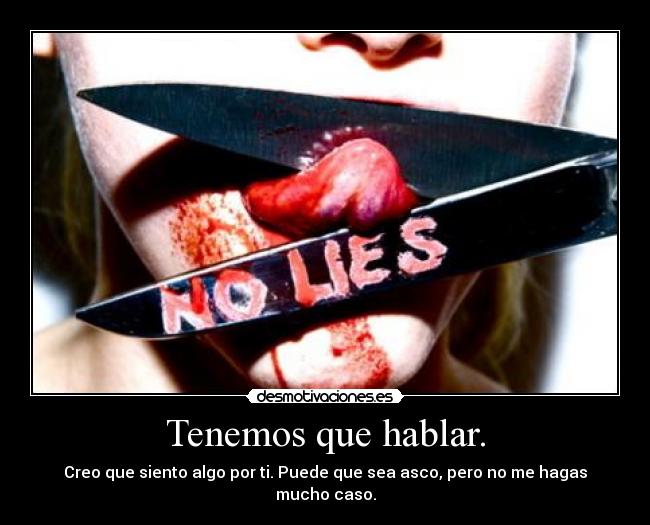 Tenemos que hablar. - Creo que siento algo por ti. Puede que sea asco, pero no me hagas mucho caso.