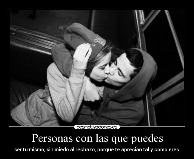 Personas con las que puedes - ser tú mismo, sin miedo al rechazo, porque te aprecian tal y como eres.