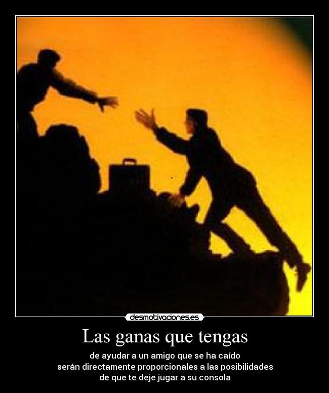 Las ganas que tengas - de ayudar a un amigo que se ha caído
serán directamente proporcionales a las posibilidades
de que te deje jugar a su consola