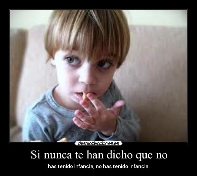 Si nunca te han dicho que no - has tenido infancia, no has tenido infancia.