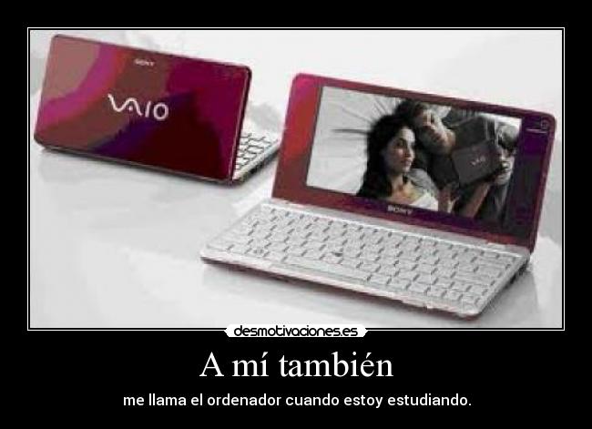 A mí también - me llama el ordenador cuando estoy estudiando.