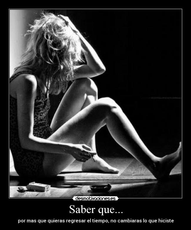 Saber que... - por mas que quieras regresar el tiempo, no cambiaras lo que hiciste