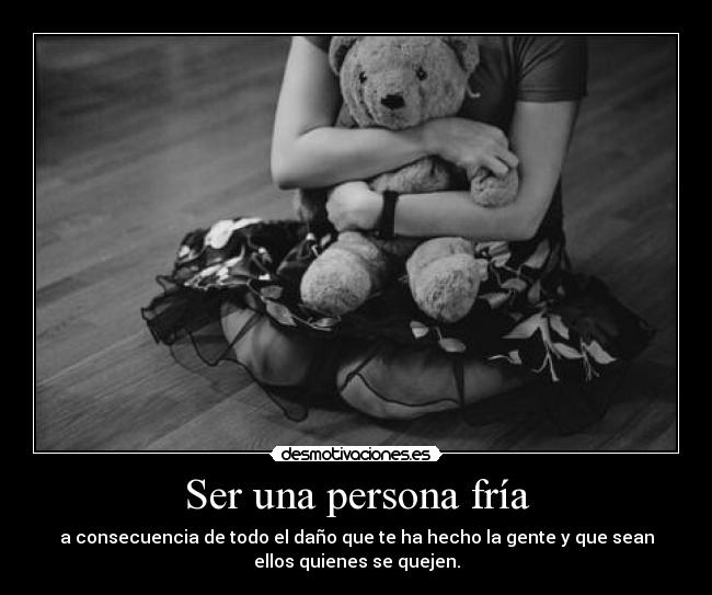 Ser una persona fría - a consecuencia de todo el daño que te ha hecho la gente y que sean
ellos quienes se quejen.
