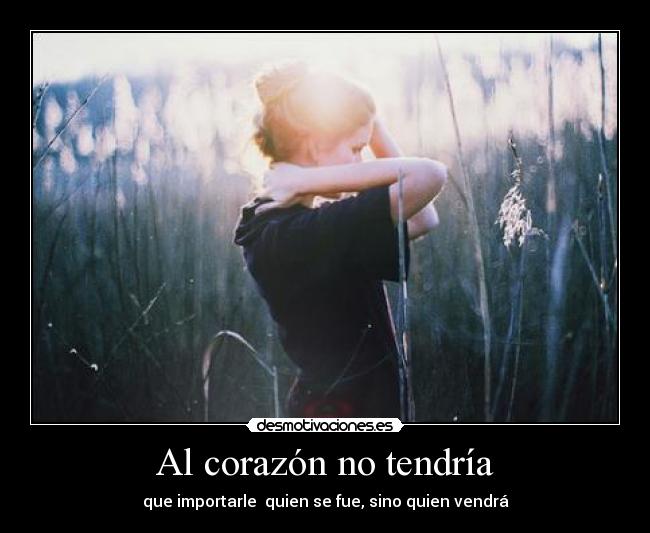 Al corazón no tendría - que importarle quien se fue, sino quien vendrá