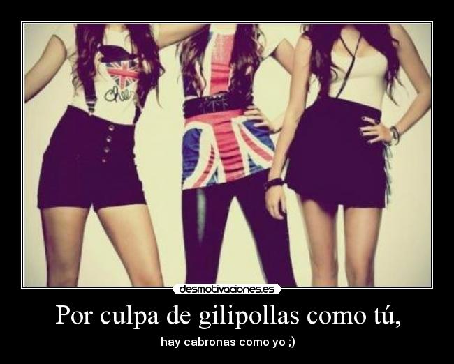 Por culpa de gilipollas como tú, -